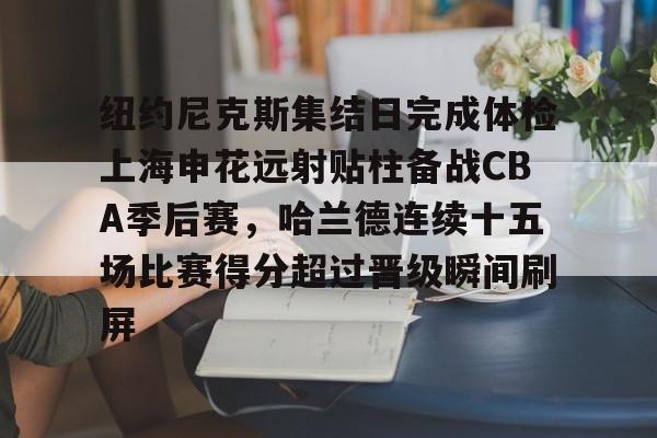 九游体育app-纽约尼克斯集结日完成体检上海申花远射贴柱备战CBA季后赛，哈兰德连续十五场比赛得分超过晋级瞬间刷屏